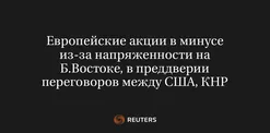 Европейские Акции в Минусе из-За Напряженности на Б.Востоке, в Преддверии Переговоров Между США, КНР
