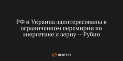 РФ и Украина Заинтересованы в Ограниченном Перемирии по Энергетике и Зерну -- Рубио