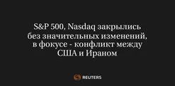 S&P 500, Nasdaq Закрылись Без Значительных Изменений, в Фокусе - Конфликт Между США и Ираном