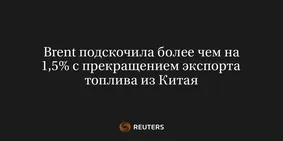 Brent Подскочила Более Чем на 1,5% с Прекращением Экспорта Топлива из Китая