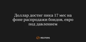 Доллар Достиг Пика 17 Мес на Фоне Распродажи Бондов, Евро Под Давлением