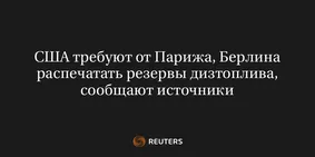 США Требуют от Парижа, Берлина Распечатать Резервы Дизтоплива, Сообщают Источники