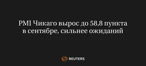 PMI Чикаго Вырос до 58,8 Пункта в Сентябре, Сильнее Ожиданий
