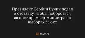 Президент Сербии Вучич Подал в Отставку, Чтобы Побороться за Пост Премьер-Министра на Выборах 25 Окт