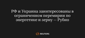 РФ и Украина Заинтересованы в Ограниченном Перемирии по Энергетике и Зерну -- Рубио