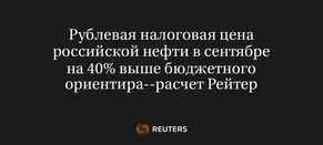 Рублевая Налоговая Цена Российской Нефти в Сентябре на 40% Выше Бюджетного Ориентира--Расчет Рейтер