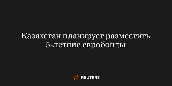 Казахстан Планирует Разместить 5-Летние Евробонды