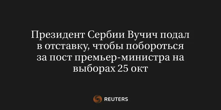 Президент Сербии Вучич Подал в Отставку, Чтобы Побороться за Пост Премьер-Министра на Выборах 25 Окт