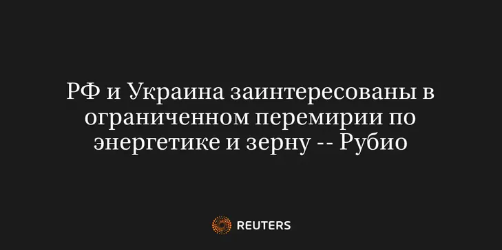 РФ и Украина Заинтересованы в Ограниченном Перемирии по Энергетике и Зерну -- Рубио