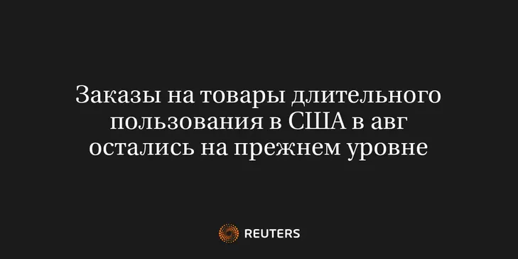 Заказы на Товары Длительного Пользования в США в Авг Остались на Прежнем Уровне